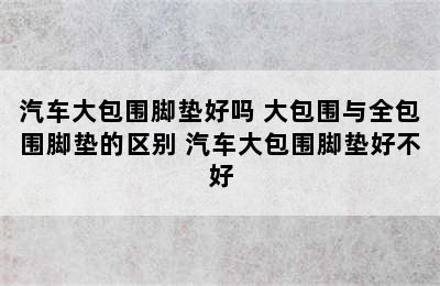 汽车大包围脚垫好吗 大包围与全包围脚垫的区别 汽车大包围脚垫好不好